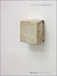 Book cover of I Have Longed to Move Away, Lawrence Carroll. Works 1985-2017, featuring an oil on canvas wood box, mounted on white wall. Published by 5 Continents Editions.