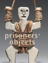 Book cover of Prisoners' Objects, The Collection of the International Red Cross and Red Crescent Museum, featuring a naïve sculptured white figure, with rope around torso and wrists. Published by 5 Continents Editions
