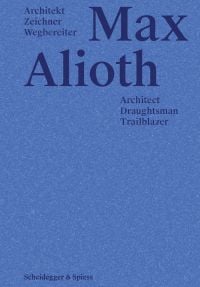 Max Alioth Architect, Draughtsman, Trailblazer in dark blue font on blue cover, by Scheidegger & Spiess.