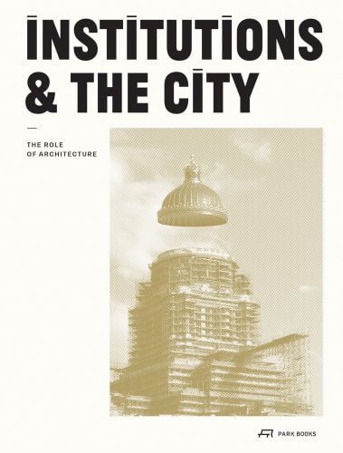 Architectural city building surrounded by scaffolding, with dome raised above, on cream cover, INSTITUTIONS AND THE CITY, in black font above.
