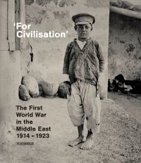 Book cover of For Civilisation: The First World War in the Middle East, 1914?1923, with an Armenian boy orphaned by genocide, standing alone in torn clothes. Published by Exhibitions International.