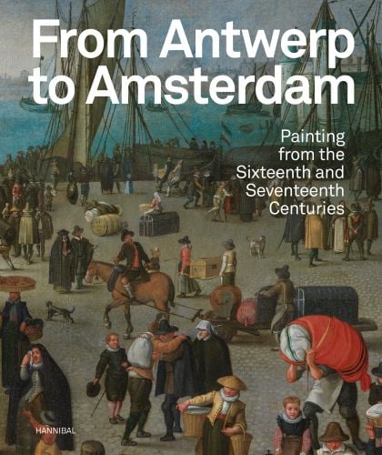 Book cover of From Antwerp to Amsterdam, Painting from the Sixteenth and Seventeenth Centuries, with a painting from the Dutch Age, with crowded port area and ships behind. Published by Hannibal Books.