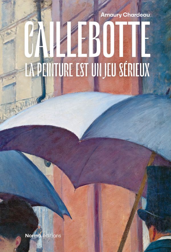 Book cover of Caillebotte: Painting is a Serious Game, with detail of painting titled Paris Street. Rainy Day, 1887, with figures holding umbrellas. Published by Editions Norma.