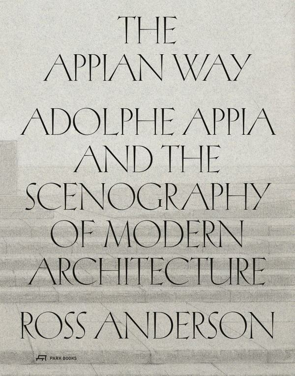 Book cover of The Appian Way: Adolphe Appia and the Scenography of Modern Architecture. Published by Park Books.