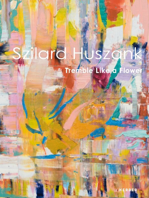 Book cover of Tremble Like a Flower: Szilard Huszank; featuring a colourful, abstract painting. Published by Kerber.